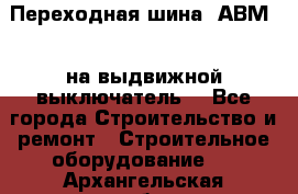 Переходная шина  АВМ20, на выдвижной выключатель. - Все города Строительство и ремонт » Строительное оборудование   . Архангельская обл.,Северодвинск г.